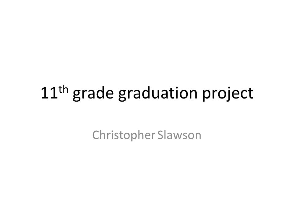 11 th grade graduation project Christopher Slawson 11 th grade graduation project Christopher Slawson