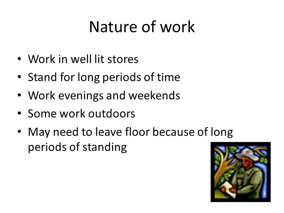 Nature of work Work in well lit stores Stand for long periods of time Work evenings and weekends Some work outdoors May need to leave floor because of long periods of standing Nature of work Work in well lit stores Stand for long periods of time Work evenings and weekends Some work outdoors May need to leave floor because of long periods of standing